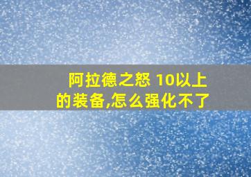 阿拉德之怒 10以上的装备,怎么强化不了